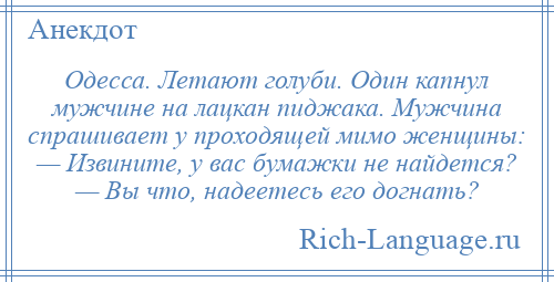 
    Одесса. Летают голуби. Один капнул мужчине на лацкан пиджака. Мужчина спрашивает у проходящей мимо женщины: — Извините, у вас бумажки не найдется? — Вы что, надеетесь его догнать?