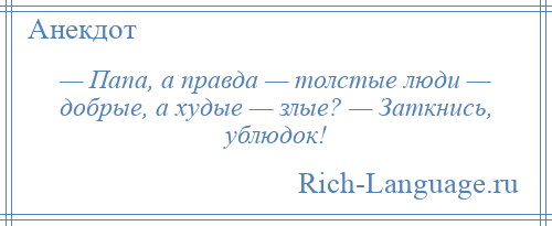 
    — Папа, а правда — толстые люди — добрые, а худые — злые? — Заткнись, ублюдок!