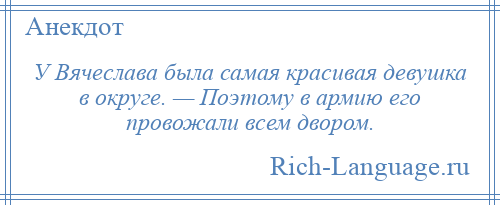 
    У Вячеслава была самая красивая девушка в округе. — Поэтому в армию его провожали всем двором.
