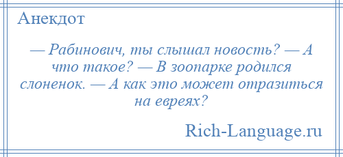 
    — Рабинович, ты слышал новость? — А что такое? — В зоопарке родился слоненок. — А как это может отразиться на евреях?
