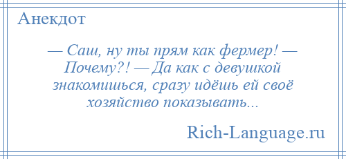 
    — Саш, ну ты прям как фермер! — Почему?! — Да как с девушкой знакомишься, сразу идёшь ей своё хозяйство показывать...