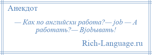 
    — Как по английски работа?— job — А работать?— Вjobывать!