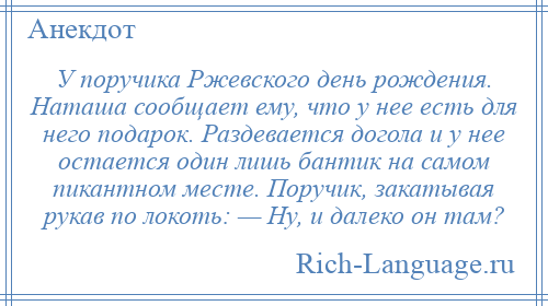 
    У поручика Ржевского день рождения. Наташа сообщает ему, что у нее есть для него подарок. Раздевается догола и у нее остается один лишь бантик на самом пикантном месте. Поручик, закатывая рукав по локоть: — Ну, и далеко он там?