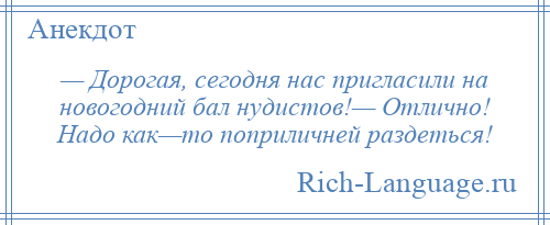 
    — Дорогая, сегодня нас пригласили на новогодний бал нудистов!— Отлично! Надо как—то поприличней раздеться!