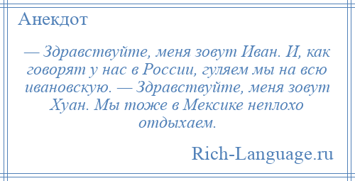 
    — Здравствуйте, меня зовут Иван. И, как говорят у нас в России, гуляем мы на всю ивановскую. — Здравствуйте, меня зовут Хуан. Мы тоже в Мексике неплохо отдыхаем.