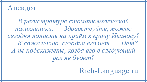 
    В регистратуре стоматологической поликлиники: — Здравствуйте, можно сегодня попасть на приём к врачу Иванову? — К сожалению, сегодня его нет. — Нет? А не подскажете, когда его в следующий раз не будет?