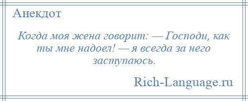 
    Когда моя жена говорит: — Господи, как ты мне надоел! — я всегда за него заступаюсь.