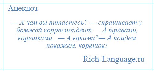 
    — А чем вы питаетесь? — спрашивает у бомжей корреспондент.— А травами, корешками...— А какими?— А пойдем покажем, корешок!