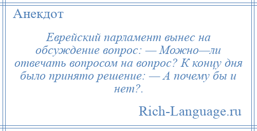 
    Еврейский парламент вынес на обсуждение вопрос: — Можно—ли отвечать вопросом на вопрос? К концу дня было принято решение: — А почему бы и нет?.