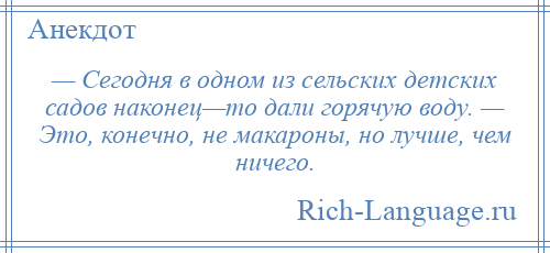 
    — Сегодня в одном из сельских детских садов наконец—то дали горячую воду. — Это, конечно, не макароны, но лучше, чем ничего.