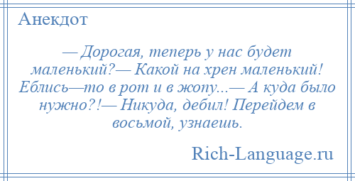 
    — Дорогая, теперь у нас будет маленький?— Какой на хрен маленький! Еблись—то в рот и в жопу...— А куда было нужно?!— Никуда, дебил! Перейдем в восьмой, узнаешь.