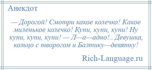 
    — Дорогой! Смотри какое колечко! Какое миленькое колечко! Купи, купи, купи! Ну купи, купи, купи! — Л—а—адно!.. Девушка, кольцо с творогом и Балтику—девятку!