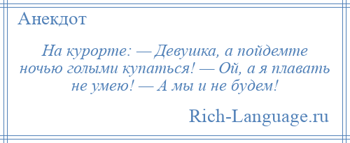 
    На курорте: — Девушка, а пойдемте ночью голыми купаться! — Ой, а я плавать не умею! — А мы и не будем!