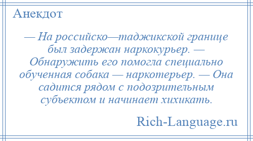 
    — На российско—таджикской границе был задержан наркокурьер. — Обнаружить его помогла специально обученная собака — наркотерьер. — Она садится рядом с подозрительным субъектом и начинает хихикать.