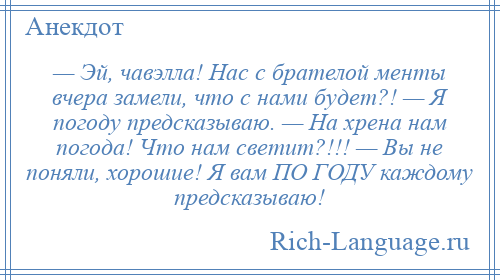 
    — Эй, чавэлла! Нас с брателой менты вчера замели, что с нами будет?! — Я погоду предсказываю. — На хрена нам погода! Что нам светит?!!! — Вы не поняли, хорошие! Я вам ПО ГОДУ каждому предсказываю!