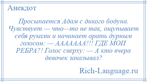 
    Просыпается Адам с дикого бодуна. Чувствует — что—то не так, ощупывает себя руками и начинает орать дурным голосом: — ААААААА!!! ГДЕ МОИ РЕБРА?! Голос сверху: — А кто вчера девочек заказывал?