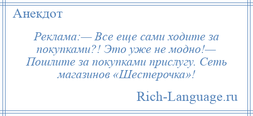 
    Реклама:— Все еще сами ходите за покупками?! Это уже не модно!— Пошлите за покупками прислугу. Сеть магазинов «Шестерочка»!