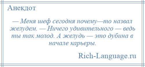 
    — Меня шеф сегодня почему—то назвал желудем. — Ничего удивительного — ведь ты так молод. А желудь — это дубина в начале карьеры.