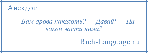 
    — Вам дрова наколоть? — Давай! — На какой части тела?