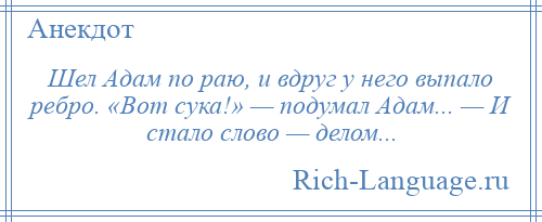 
    Шел Адам по раю, и вдруг у него выпало ребро. «Вот сука!» — подумал Адам... — И стало слово — делом...