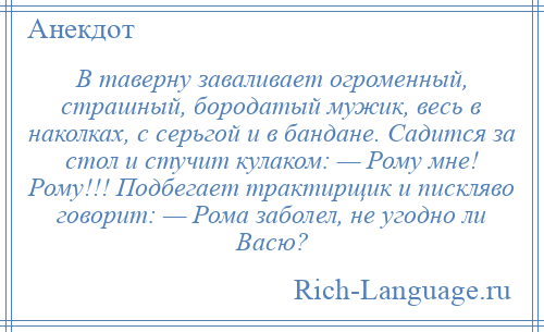 
    В таверну заваливает огроменный, страшный, бородатый мужик, весь в наколках, с серьгой и в бандане. Садится за стол и стучит кулаком: — Рому мне! Рому!!! Подбегает трактирщик и пискляво говорит: — Рома заболел, не угодно ли Васю?