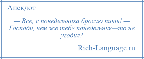 
    — Все, с понедельника бросаю пить! — Господи, чем же тебе понедельник—то не угодил?