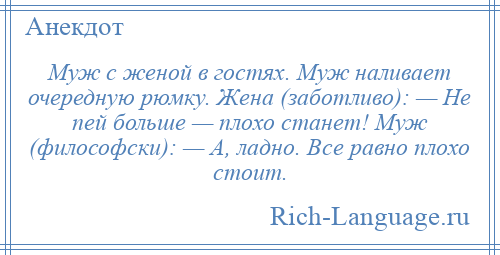 
    Муж с женой в гостях. Муж наливает очередную рюмку. Жена (заботливо): — Не пей больше — плохо станет! Муж (философски): — А, ладно. Все равно плохо стоит.