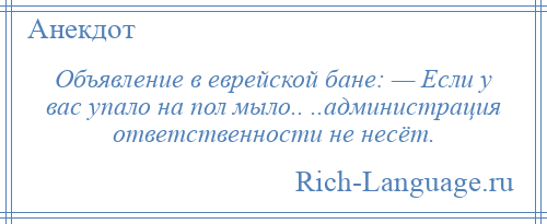 
    Объявление в еврейской бане: — Если у вас упало на пол мыло.. ..администрация ответственности не несёт.