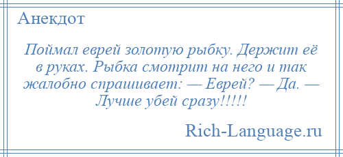 
    Поймал еврей золотую рыбку. Держит её в руках. Рыбка смотрит на него и так жалобно спрашивает: — Еврей? — Да. — Лучше убей сразу!!!!!