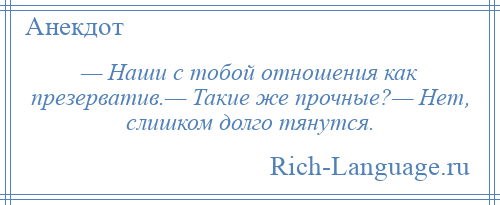 
    — Наши с тобой отношения как презерватив.— Такие же прочные?— Нет, слишком долго тянутся.