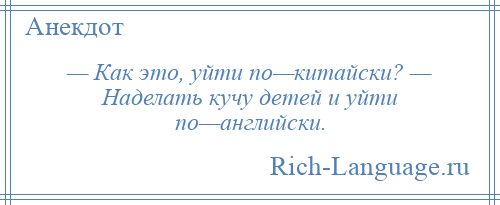 
    — Как это, уйти по—китайски? — Наделать кучу детей и уйти по—английски.