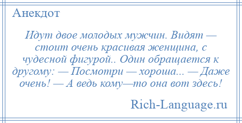 
    Идут двое молодых мужчин. Видят — стоит очень красивая женщина, с чудесной фигурой.. Один обращается к другому: — Посмотри — хороша... — Даже очень! — А ведь кому—то она вот здесь!