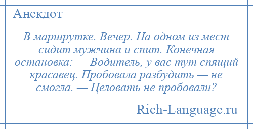 
    В маршрутке. Вечер. На одном из мест сидит мужчина и спит. Конечная остановка: — Водитель, у вас тут спящий красавец. Пробовала разбудить — не смогла. — Целовать не пробовали?