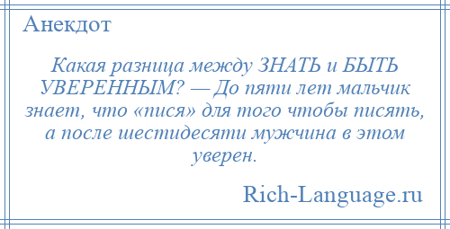 
    Какая разница между ЗНАТЬ и БЫТЬ УВЕРЕННЫМ? — До пяти лет мальчик знает, что «пися» для того чтобы писять, а после шестидесяти мужчина в этом уверен.