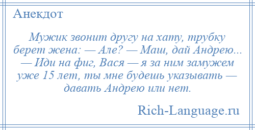 
    Мужик звонит другу на хату, трубку берет жена: — Але? — Маш, дай Андрею... — Иди на фиг, Вася — я за ним замужем уже 15 лет, ты мне будешь указывать — давать Андрею или нет.