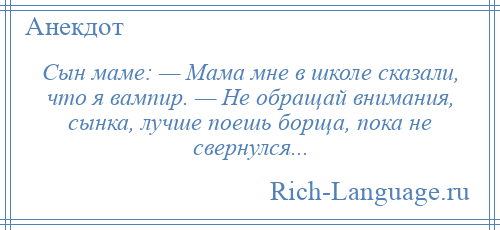 
    Сын маме: — Мама мне в школе сказали, что я вампир. — Не обращай внимания, сынка, лучше поешь борща, пока не свернулся...