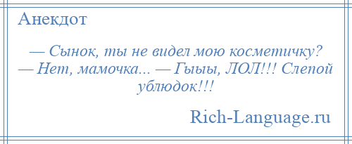 
    — Сынок, ты не видел мою косметичку? — Нет, мамочка... — Гыыы, ЛОЛ!!! Слепой ублюдок!!!