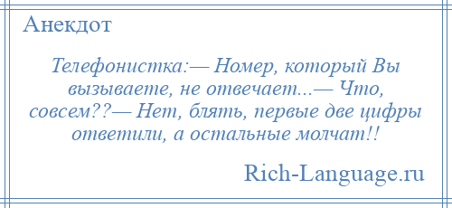 
    Телефонистка:— Номер, который Вы вызываете, не отвечает...— Что, совсем??— Нет, блять, первые две цифры ответили, а остальные молчат!!