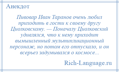 
    Пивовар Иван Таранов очень любил приходить в гости к своему другу Циолковскому. — Поначалу Циолковский удивлялся, что к нему приходит вымышленный мультипликационный персонаж, но потом его отпускало, и он всерьез задумывался о космосе...