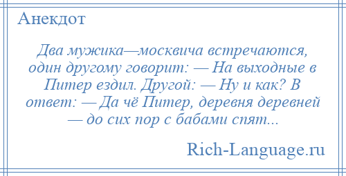 
    Два мужика—москвича встречаются, один другому говорит: — На выходные в Питер ездил. Другой: — Ну и как? В ответ: — Да чё Питер, деревня деревней — до сих пор с бабами спят...