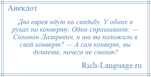 
    Два еврея идут на свадьбу. У обоих в руках по конверту. Один спрашивает: — Соломон Лазаревич, и шо вы положили в свой конверт? — А сам конверт, вы думаете, ничего не стоит?