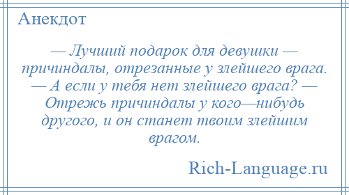 
    — Лучший подарок для девушки — причиндалы, отрезанные у злейшего врага. — А если у тебя нет злейшего врага? — Отрежь причиндалы у кого—нибудь другого, и он станет твоим злейшим врагом.