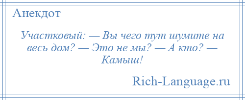 
    Участковый: — Вы чего тут шумите на весь дом? — Это не мы? — А кто? — Камыш!