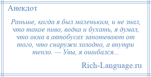 
    Раньше, когда я был маленьким, и не знал, что такое пиво, водка и бухать, я думал, что окна в автобусах запотевают от того, что снаружи холодно, а внутри тепло. — Увы, я ошибался...