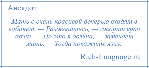 
    Мать с очень красивой дочерью входят в кабинет. — Раздевайтесь, — говорит врач дочке. — Но это я больна, — замечает мать. — Тогда покажите язык.