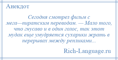 
    Сегодня смотрел фильм с мега—пиратским переводом. — Мало того, что гнусаво и в один голос, так этот мудак еще умудряется сухарики жрать в перерывах между репликами...