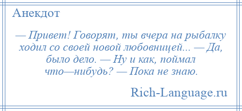 
    — Привет! Говорят, ты вчера на рыбалку ходил со своей новой любовницей... — Да, было дело. — Ну и как, поймал что—нибудь? — Пока не знаю.
