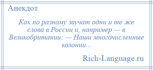 
    Как по разному звучат одни и те же слова в России и, например — в Великобритании: — Наши многочисленные колонии...