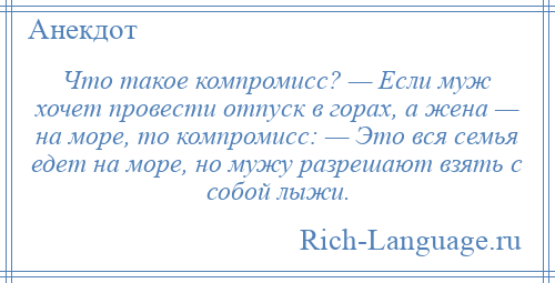 
    Что такое компромисс? — Если муж хочет провести отпуск в горах, а жена — на море, то компромисс: — Это вся семья едет на море, но мужу разрешают взять с собой лыжи.