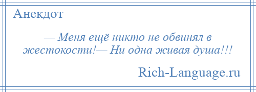 
    — Меня ещё никто не обвинял в жестокости!— Ни одна живая душа!!!
